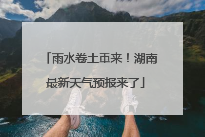 雨水卷土重来！湖南最新天气预报来了