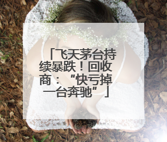 飞天茅台持续暴跌！回收商：“快亏掉一台奔驰”