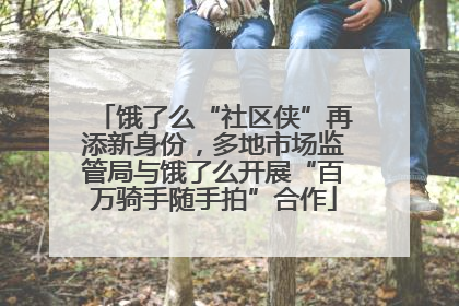 饿了么“社区侠”再添新身份，多地市场监管局与饿了么开展“百万骑手随手拍”合作