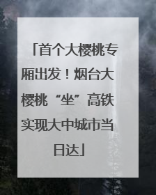 首个大樱桃专厢出发！烟台大樱桃“坐”高铁实现大中城市当日达