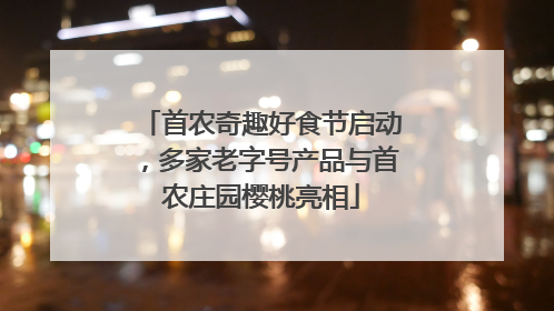 首农奇趣好食节启动，多家老字号产品与首农庄园樱桃亮相