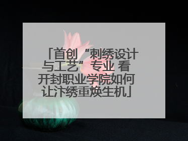 首创“刺绣设计与工艺”专业 看开封职业学院如何让汴绣重焕生机