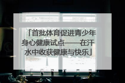 首批体育促进青少年身心健康试点——在汗水中收获健康与快乐