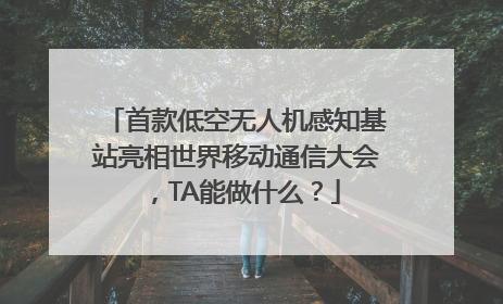 首款低空无人机感知基站亮相世界移动通信大会，TA能做什么？