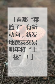 首都“菜篮子”有新动向，新发地蔬菜交易明年将“上楼”！