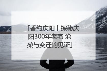 香约庆阳丨探秘庆阳300年老宅 沧桑与变迁的见证