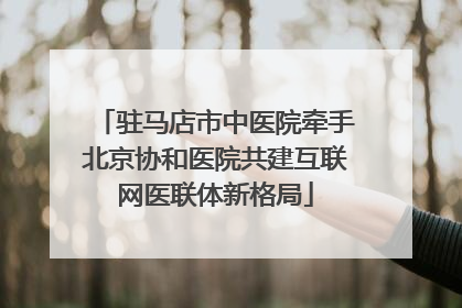 驻马店市中医院牵手北京协和医院共建互联网医联体新格局