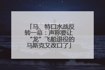 马、特口水战反转一幕：声称要让“龙”飞船退役的马斯克又改口了