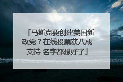 马斯克要创建美国新政党？在线投票获八成支持 名字都想好了