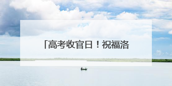 高考收官日！祝福洛江学子圆梦今夏！