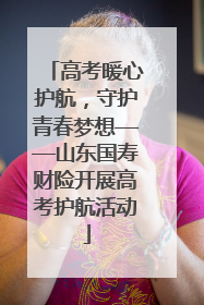 高考暖心护航，守护青春梦想——山东国寿财险开展高考护航活动