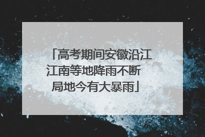 高考期间安徽沿江江南等地降雨不断 局地今有大暴雨