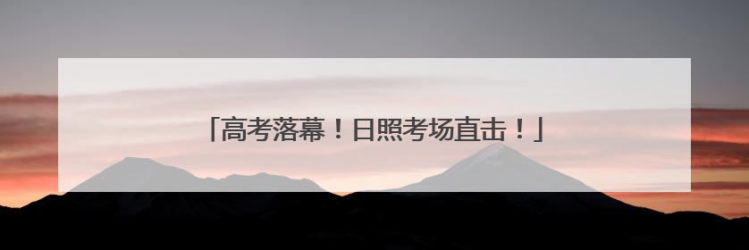 高考落幕！日照考场直击！