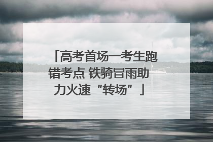 高考首场一考生跑错考点 铁骑冒雨助力火速“转场”