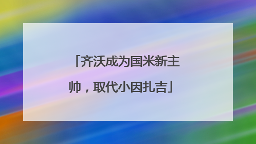 齐沃成为国米新主帅，取代小因扎吉