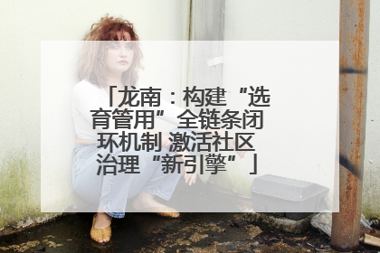 龙南：构建“选育管用”全链条闭环机制 激活社区治理“新引擎”