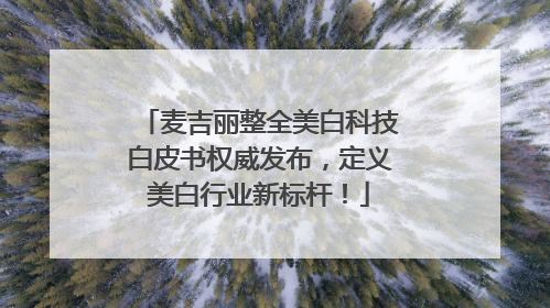 麦吉丽整全美白科技白皮书权威发布，定义美白行业新标杆！