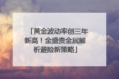 黄金波动率创三年新高！金盛贵金属解析避险新策略