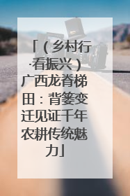 （乡村行·看振兴）广西龙脊梯田：背篓变迁见证千年农耕传统魅力