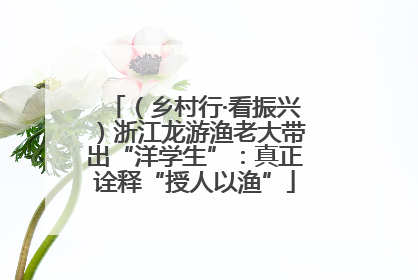 （乡村行·看振兴）浙江龙游渔老大带出“洋学生”：真正诠释“授人以渔”