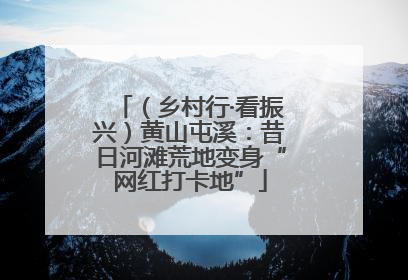 （乡村行·看振兴）黄山屯溪：昔日河滩荒地变身“网红打卡地”