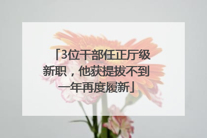 3位干部任正厅级新职，他获提拔不到一年再度履新