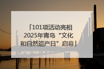 101项活动亮相 2025年青岛“文化和自然遗产日”启幕
