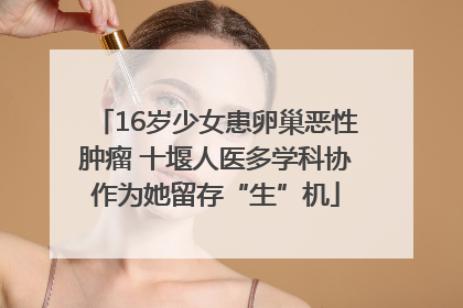 16岁少女患卵巢恶性肿瘤 十堰人医多学科协作为她留存“生”机
