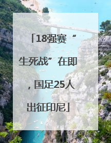 18强赛“生死战”在即，国足25人出征印尼