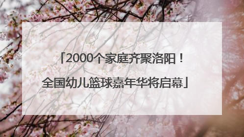 2000个家庭齐聚洛阳！全国幼儿篮球嘉年华将启幕