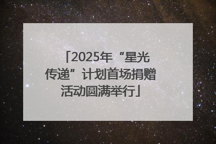 2025年“星光传递”计划首场捐赠活动圆满举行