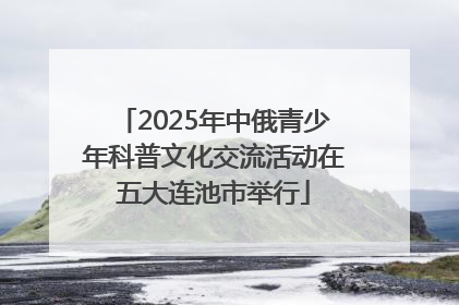 2025年中俄青少年科普文化交流活动在五大连池市举行