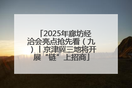 2025年廊坊经洽会亮点抢先看（九）丨京津冀三地将开展“链”上招商
