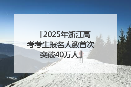 2025年浙江高考考生报名人数首次突破40万人