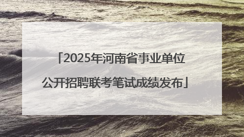 2025年河南省事业单位公开招聘联考笔试成绩发布