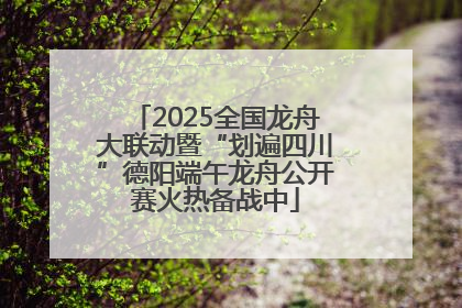 2025全国龙舟大联动暨“划遍四川”德阳端午龙舟公开赛火热备战中