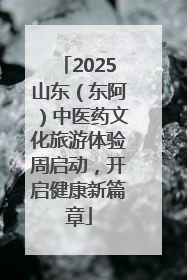 2025山东（东阿）中医药文化旅游体验周启动，开启健康新篇章