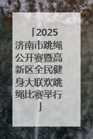 2025济南市跳绳公开赛暨高新区全民健身大联欢跳绳比赛举行