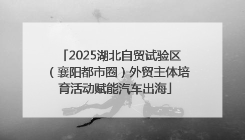 2025湖北自贸试验区（襄阳都市圈）外贸主体培育活动赋能汽车出海