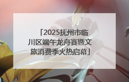 2025抚州市临川区端午龙舟赛暨文旅消费季火热启幕