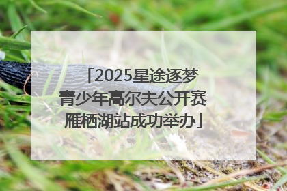 2025星途逐梦青少年高尔夫公开赛雁栖湖站成功举办
