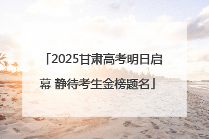 2025甘肃高考明日启幕 静待考生金榜题名