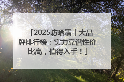 2025防晒霜十大品牌排行榜：实力靠谱性价比高，值得入手！