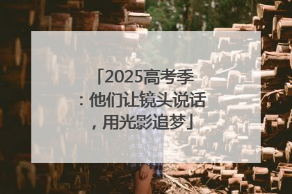 2025高考季：他们让镜头说话，用光影追梦
