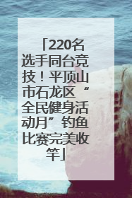 220名选手同台竞技！平顶山市石龙区“全民健身活动月”钓鱼比赛完美收竿