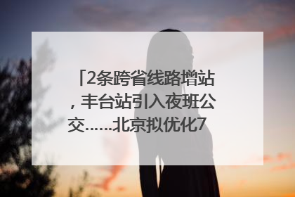 2条跨省线路增站，丰台站引入夜班公交……北京拟优化7条公交线！