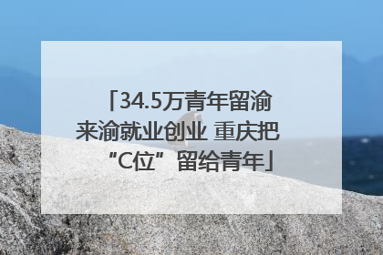 34.5万青年留渝来渝就业创业 重庆把“C位”留给青年