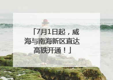 7月1日起，威海与南海新区直达高铁开通！