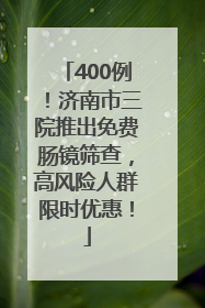 400例！济南市三院推出免费肠镜筛查，高风险人群限时优惠！