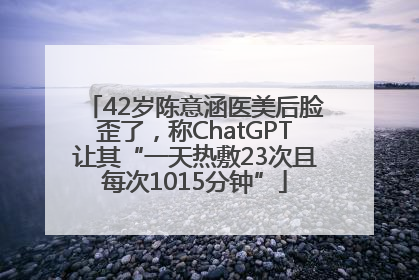 42岁陈意涵医美后脸歪了，称ChatGPT让其“一天热敷23次且每次1015分钟”